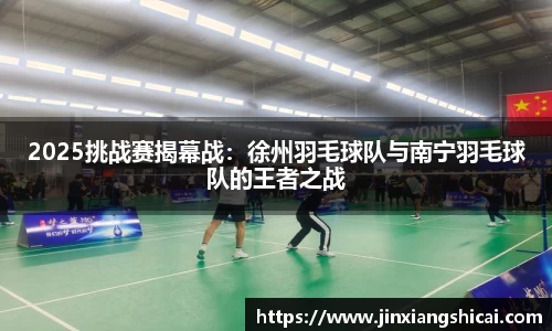 2025挑战赛揭幕战：徐州羽毛球队与南宁羽毛球队的王者之战