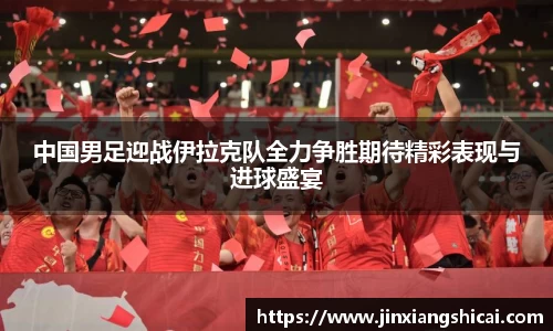 中国男足迎战伊拉克队全力争胜期待精彩表现与进球盛宴