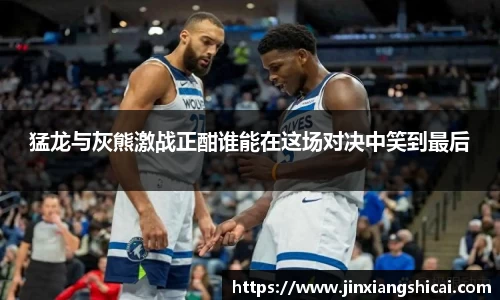 猛龙与灰熊激战正酣谁能在这场对决中笑到最后