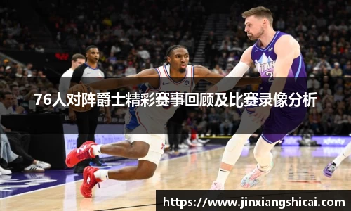76人对阵爵士精彩赛事回顾及比赛录像分析