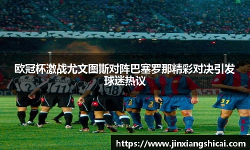 欧冠杯激战尤文图斯对阵巴塞罗那精彩对决引发球迷热议